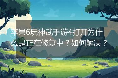 苹果6玩神武手游4打开为什么是正在修复中？如何解决？