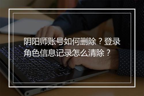 阴阳师账号如何删除？登录角色信息记录怎么清除？