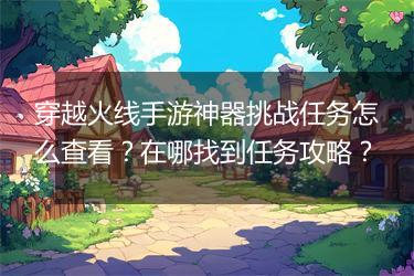 穿越火线手游神器挑战任务怎么查看？在哪找到任务攻略？