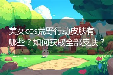 美女cos荒野行动皮肤有哪些？如何获取全部皮肤？