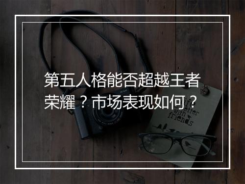 第五人格能否超越王者荣耀？市场表现如何？