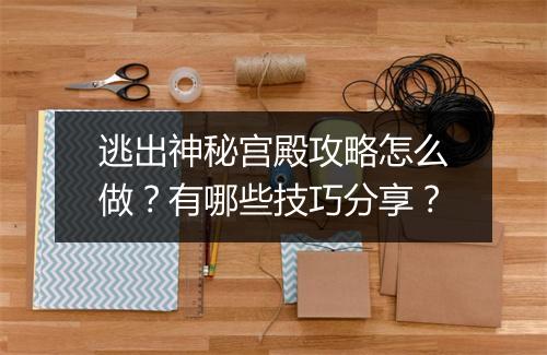 逃出神秘宫殿攻略怎么做？有哪些技巧分享？