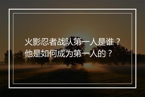 火影忍者战队第一人是谁？他是如何成为第一人的？