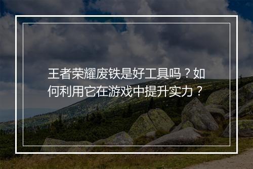 王者荣耀废铁是好工具吗？如何利用它在游戏中提升实力？