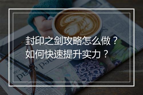 封印之剑攻略怎么做？如何快速提升实力？