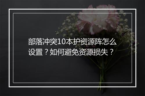 部落冲突10本护资源阵怎么设置？如何避免资源损失？