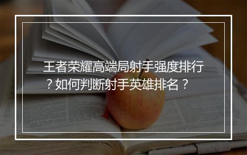 王者荣耀高端局射手强度排行？如何判断射手英雄排名？
