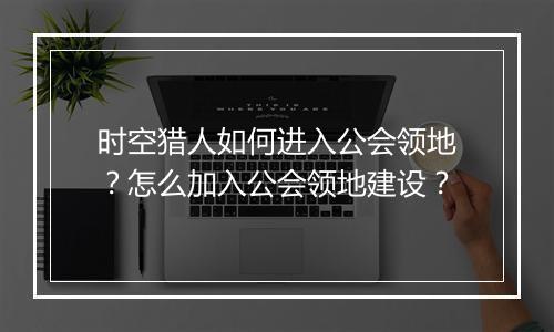时空猎人如何进入公会领地？怎么加入公会领地建设？