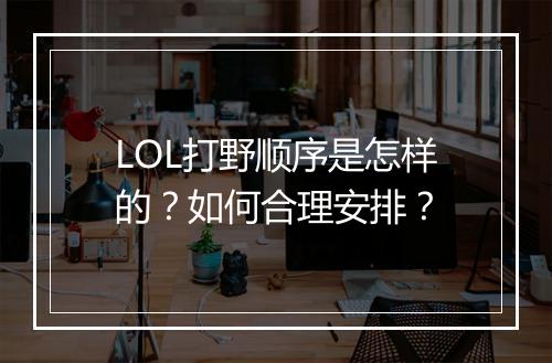 LOL打野顺序是怎样的？如何合理安排？