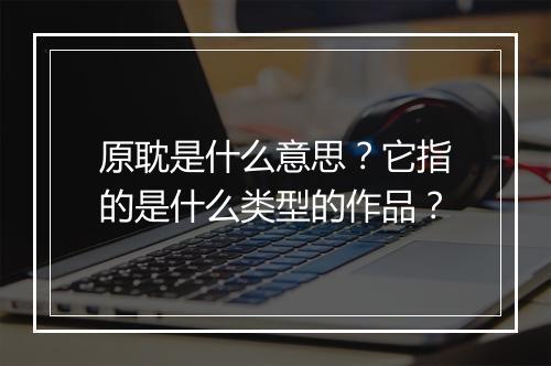 原耽是什么意思？它指的是什么类型的作品？