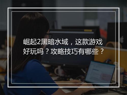 崛起2黑暗水域，这款游戏好玩吗？攻略技巧有哪些？