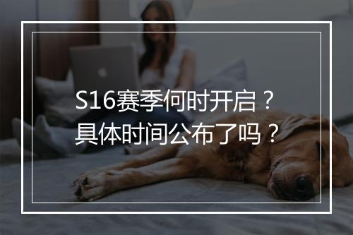 S16赛季何时开启？具体时间公布了吗？