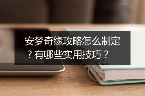 安梦奇缘攻略怎么制定？有哪些实用技巧？