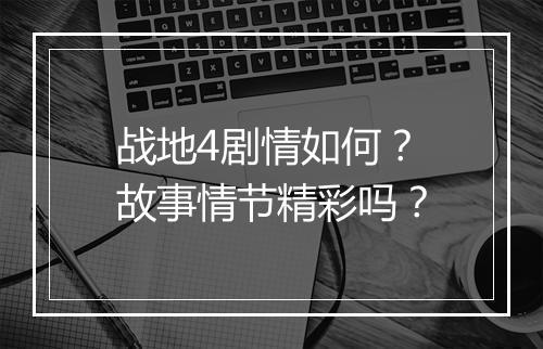 战地4剧情如何？故事情节精彩吗？