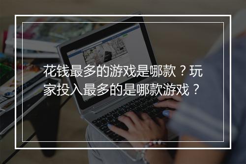 花钱最多的游戏是哪款？玩家投入最多的是哪款游戏？