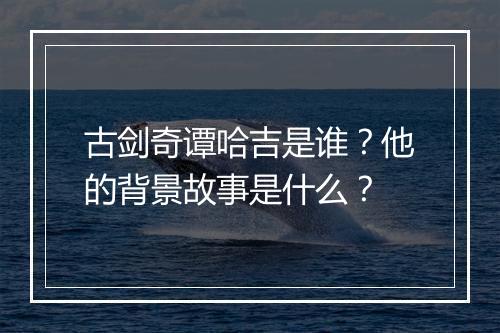 古剑奇谭哈吉是谁？他的背景故事是什么？