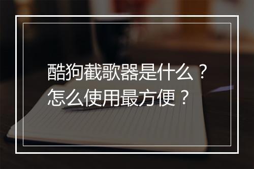 酷狗截歌器是什么？怎么使用最方便？