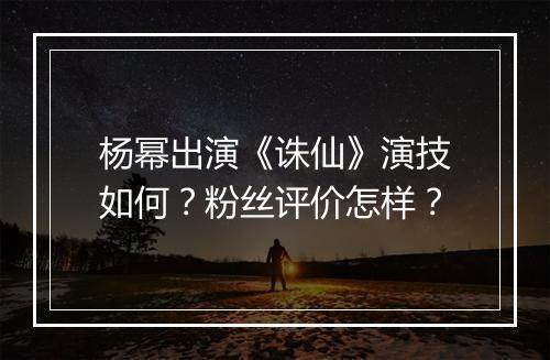 杨幂出演《诛仙》演技如何？粉丝评价怎样？