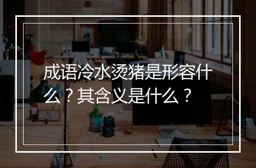 成语冷水烫猪是形容什么？其含义是什么？