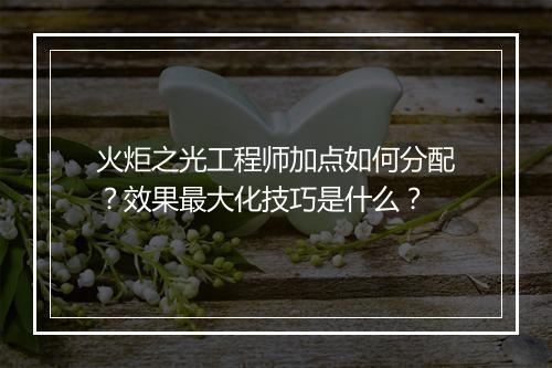 火炬之光工程师加点如何分配？效果最大化技巧是什么？
