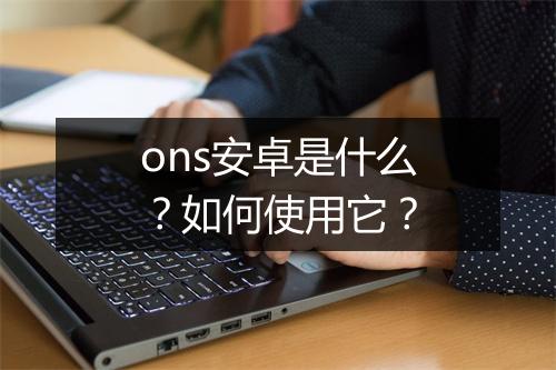 ons安卓是什么？如何使用它？
