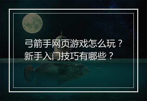 弓箭手网页游戏怎么玩？新手入门技巧有哪些？