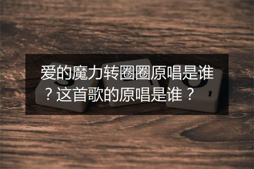 爱的魔力转圈圈原唱是谁？这首歌的原唱是谁？