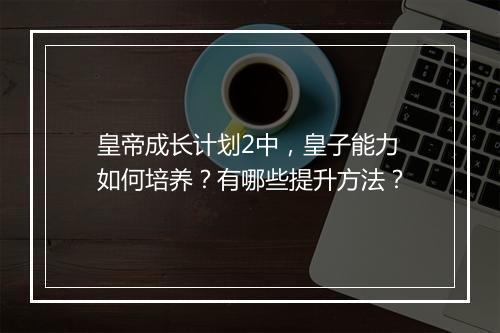 皇帝成长计划2中，皇子能力如何培养？有哪些提升方法？