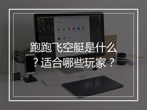 跑跑飞空艇是什么？适合哪些玩家？
