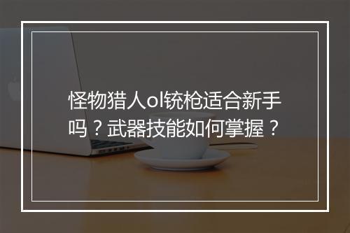 怪物猎人ol铳枪适合新手吗？武器技能如何掌握？