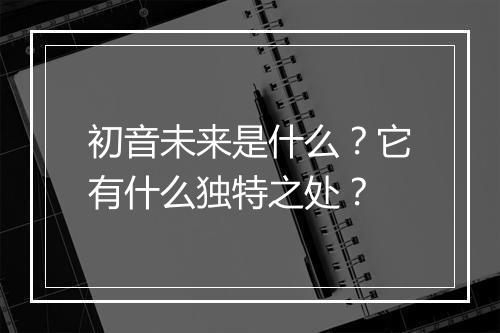 初音未来是什么？它有什么独特之处？