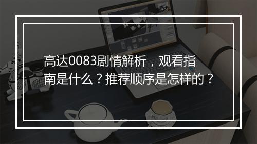 高达0083剧情解析，观看指南是什么？推荐顺序是怎样的？