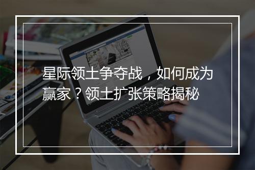 星际领土争夺战，如何成为赢家？领土扩张策略揭秘