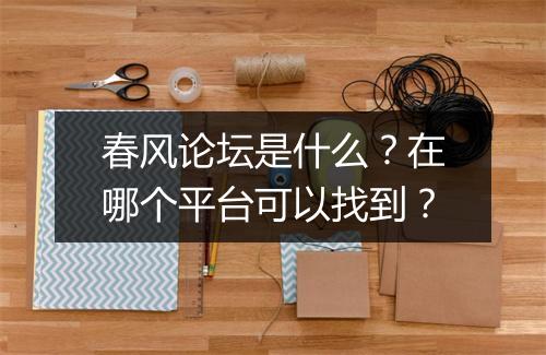 春风论坛是什么？在哪个平台可以找到？