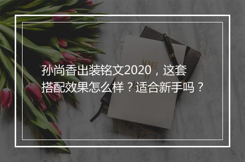 孙尚香出装铭文2020，这套搭配效果怎么样？适合新手吗？