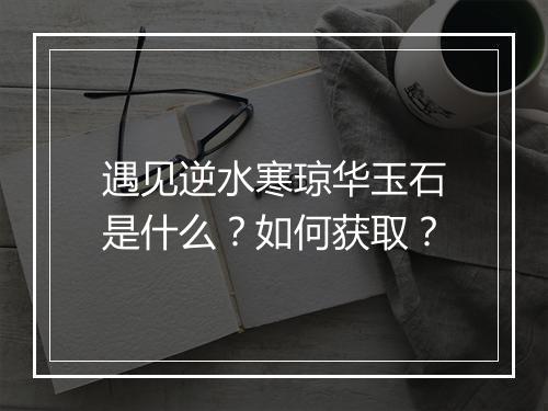 遇见逆水寒琼华玉石是什么？如何获取？
