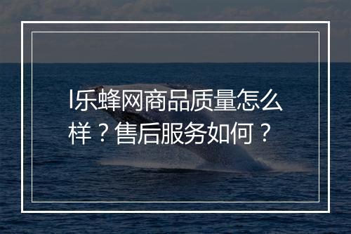 l乐蜂网商品质量怎么样？售后服务如何？