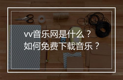 vv音乐网是什么？如何免费下载音乐？