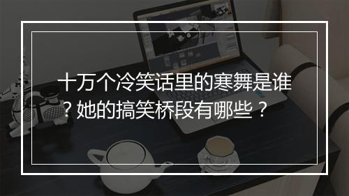 十万个冷笑话里的寒舞是谁？她的搞笑桥段有哪些？