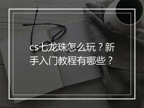cs七龙珠怎么玩？新手入门教程有哪些？