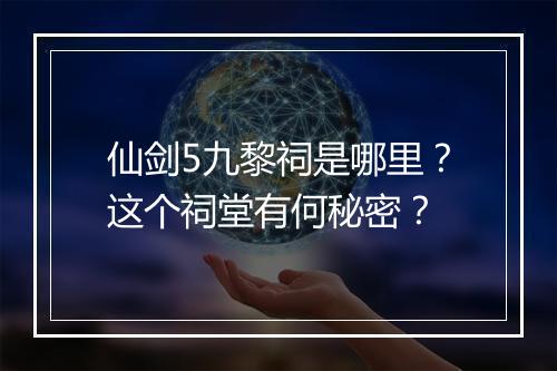 仙剑5九黎祠是哪里？这个祠堂有何秘密？