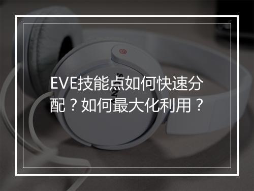 EVE技能点如何快速分配？如何最大化利用？