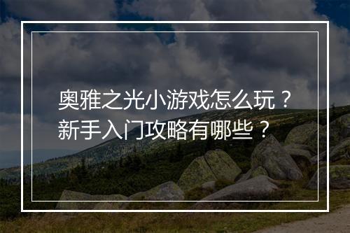 奥雅之光小游戏怎么玩？新手入门攻略有哪些？