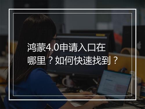 鸿蒙4.0申请入口在哪里？如何快速找到？