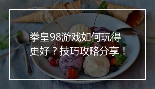 拳皇98游戏如何玩得更好？技巧攻略分享！