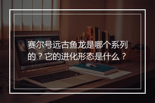 赛尔号远古鱼龙是哪个系列的？它的进化形态是什么？