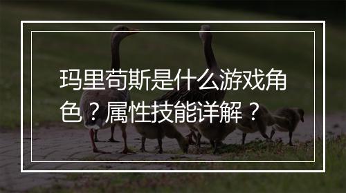 玛里苟斯是什么游戏角色？属性技能详解？
