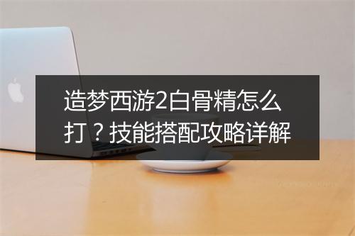 造梦西游2白骨精怎么打?技能搭配攻略详解