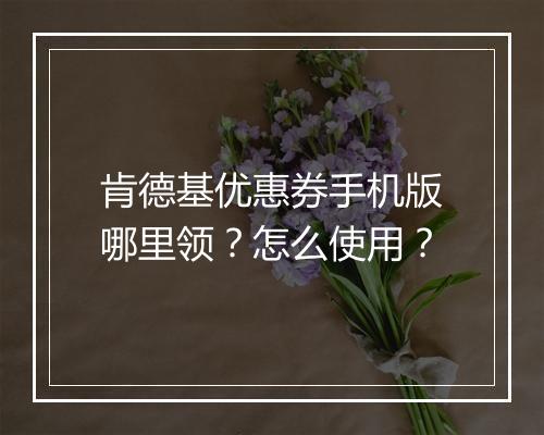 肯德基优惠券手机版哪里领？怎么使用？