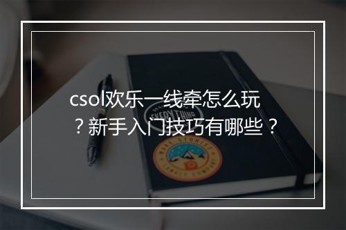 csol欢乐一线牵怎么玩？新手入门技巧有哪些？